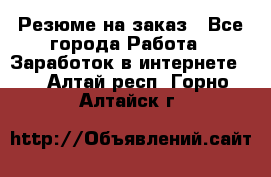 Резюме на заказ - Все города Работа » Заработок в интернете   . Алтай респ.,Горно-Алтайск г.